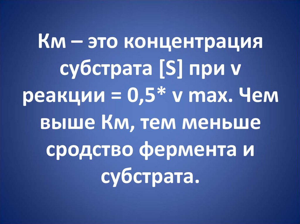 Км – это концентрация субстрата [S] при v реакции = 0,5* v max. Чем выше Км, тем меньше сродство фермента и субстрата.