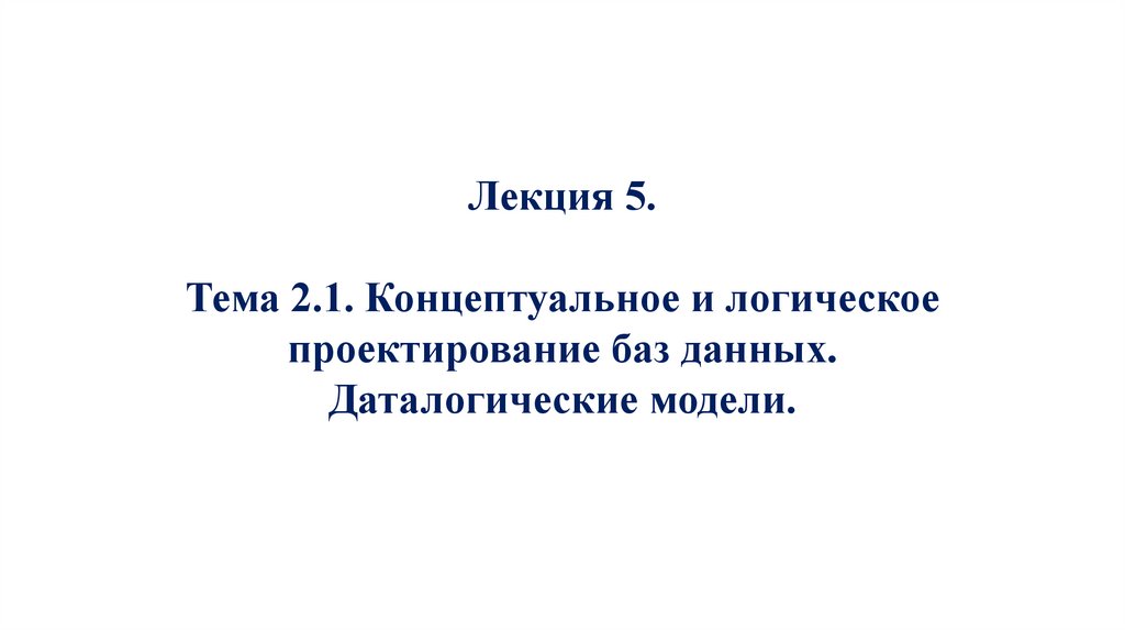 Лекция 5. Тема 2.1. Концептуальное и логическое проектирование баз данных. Даталогические модели.
