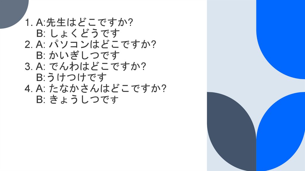 А:先生はどこですか? В: しょくどうです 2. А: パソコンはどこですか?     В: かいぎしつです 3. А: でんわはどこですか?     В:うけつけです 4. А: たなかさんはどこですか?     В: きょうし