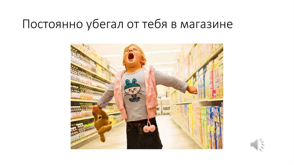 Постоянно убегал от тебя в магазине