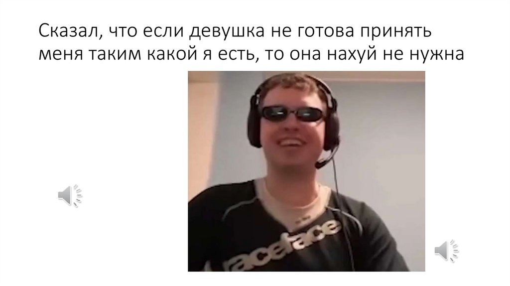 Сказал, что если девушка не готова принять меня таким какой я есть, то она нахуй не нужна
