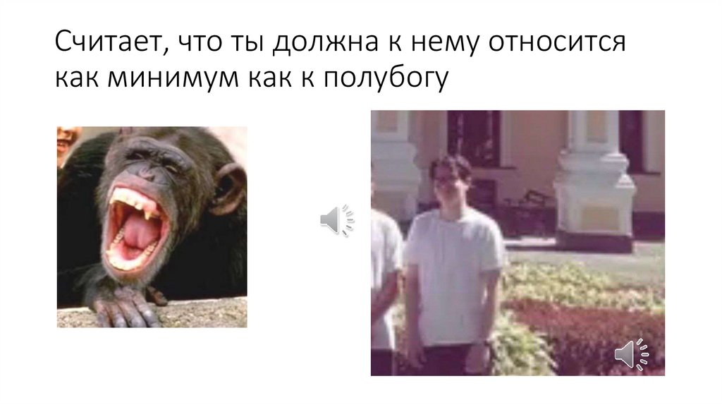 Считает, что ты должна к нему относится как минимум как к полубогу