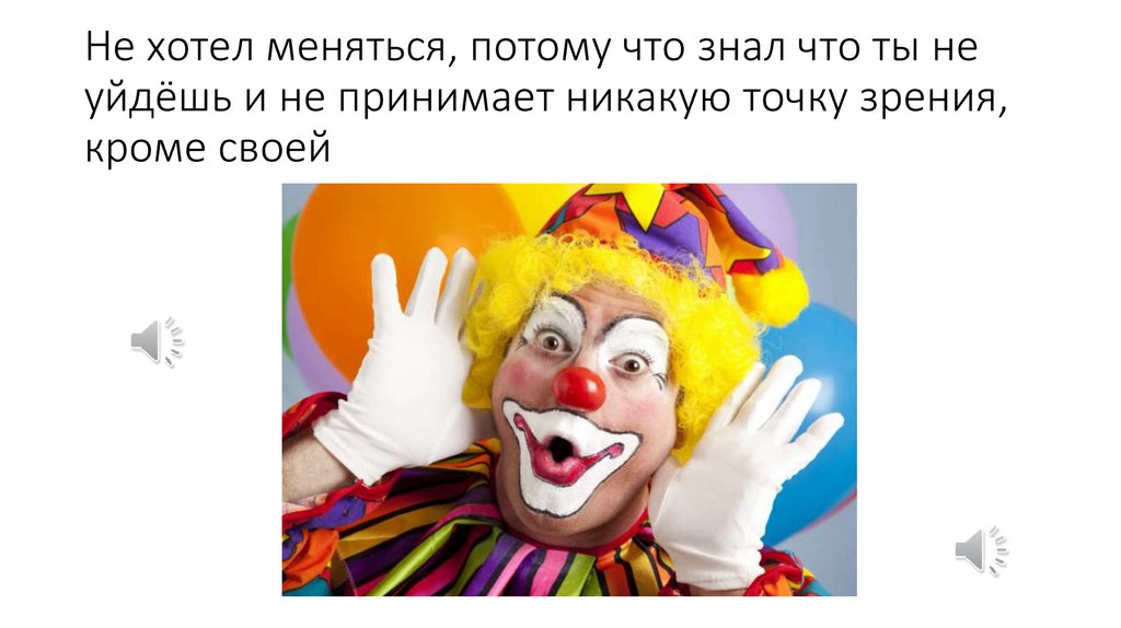 Не хотел меняться, потому что знал что ты не уйдёшь и не принимает никакую точку зрения, кроме своей