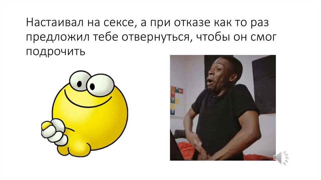 Настаивал на сексе, а при отказе как то раз предложил тебе отвернуться, чтобы он смог подрочить