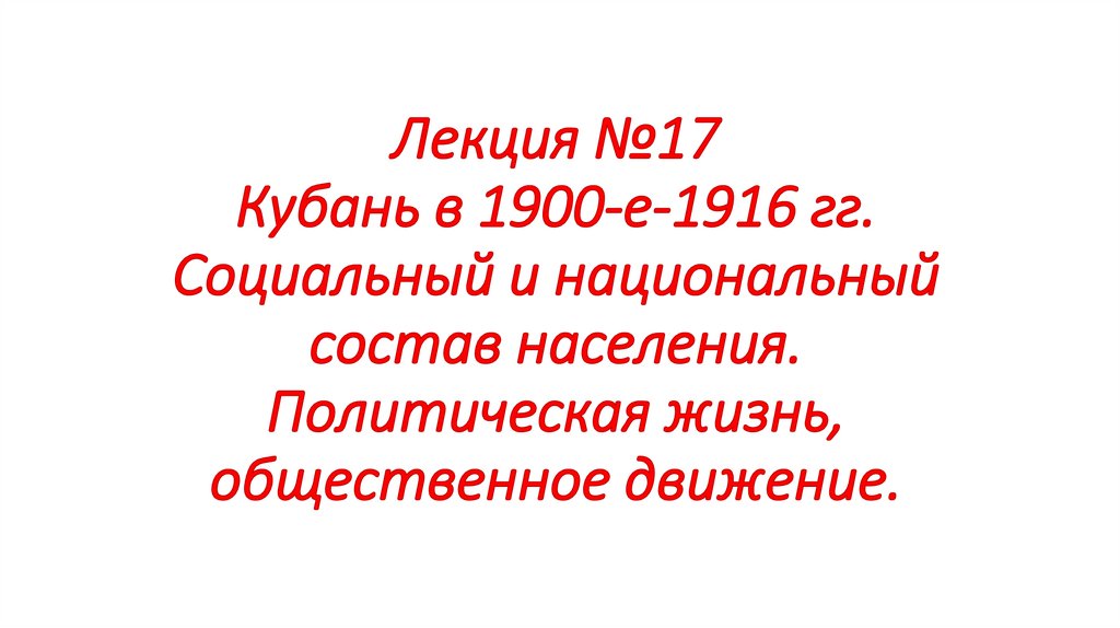 Лекция №17 Кубань в 1900-е-1916 гг. Социальный и национальный состав населения. Политическая жизнь, общественное движение.