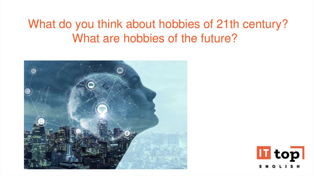  What do you think about hobbies of 21th century? What are hobbies of the future? 
