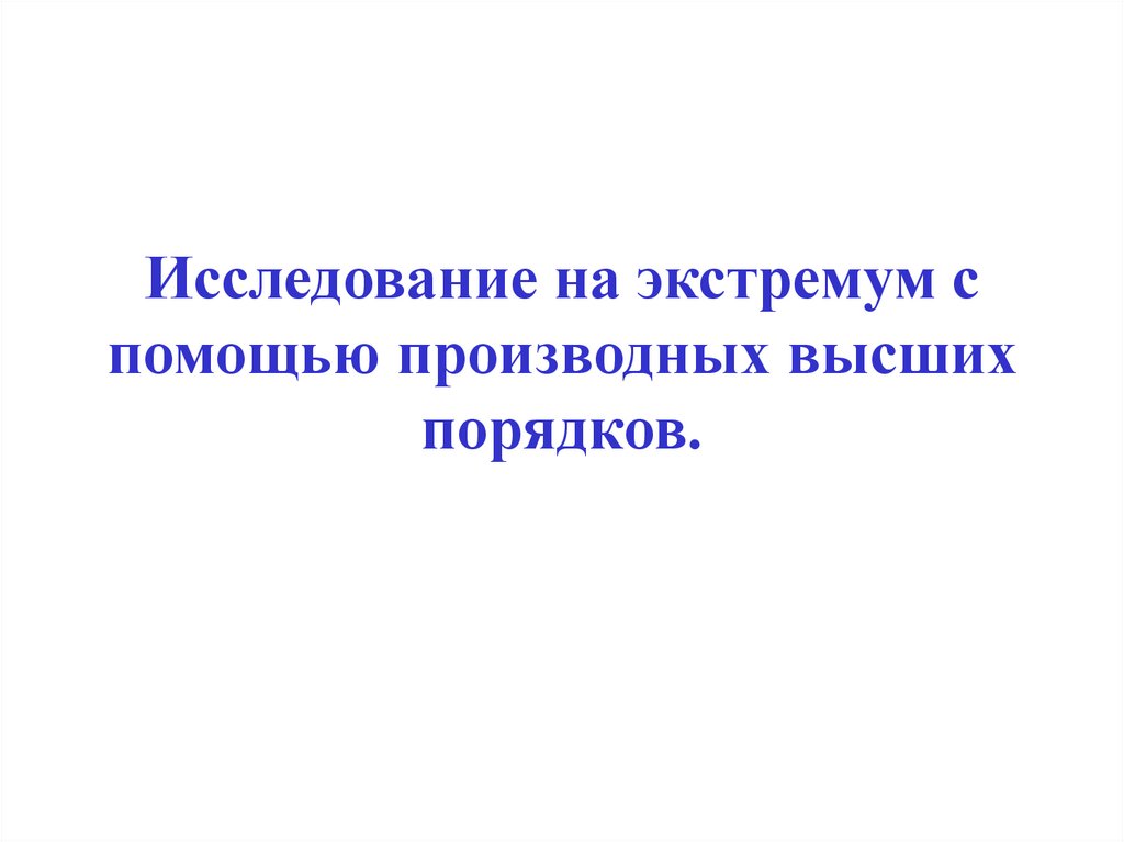 Исследование на экстремум с помощью производных высших порядков.