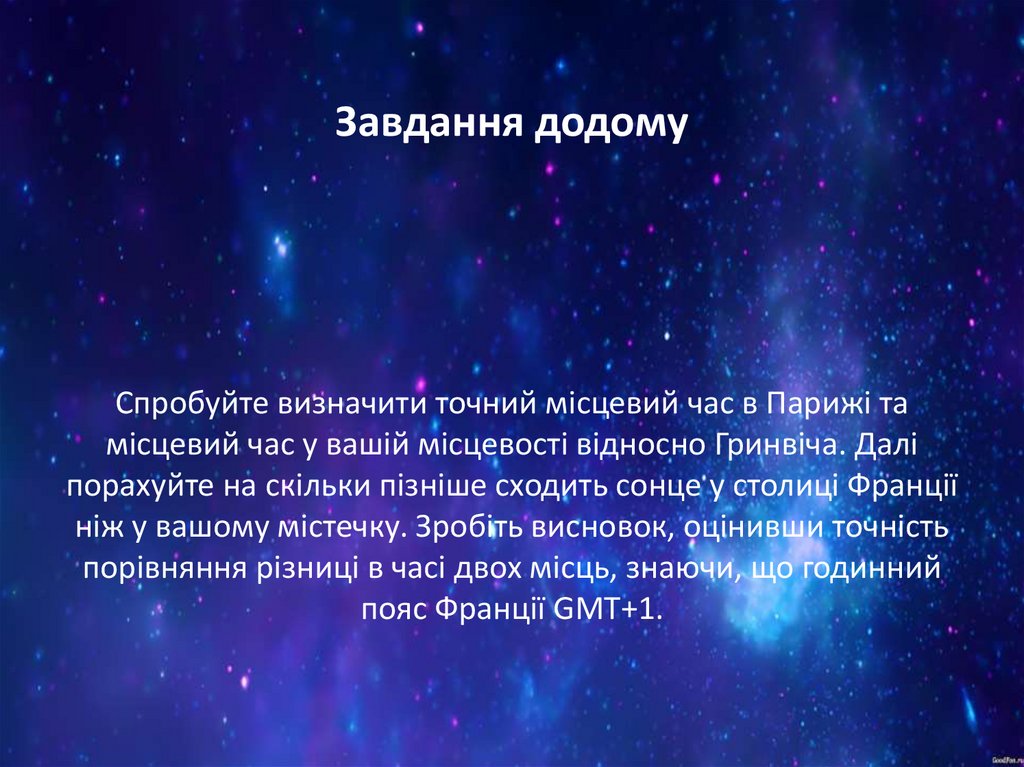 Завдання додому Спробуйте визначити точний місцевий час в Парижі та місцевий час у вашій місцевості відносно Гринвіча. Далі
