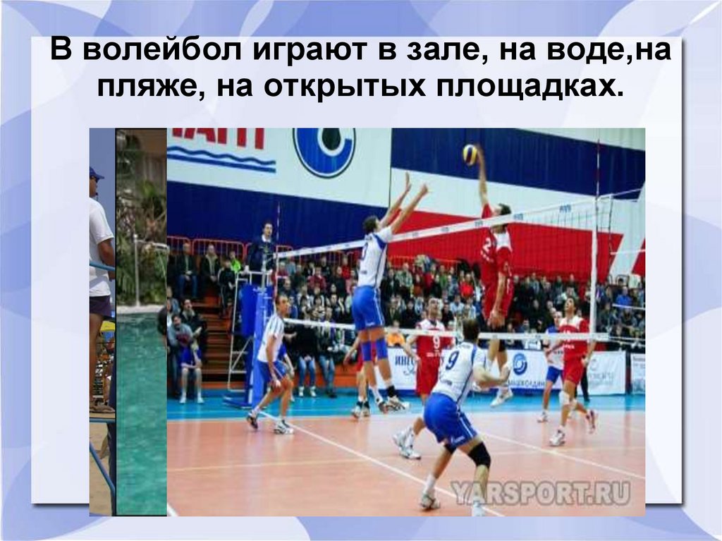 В волейбол играют в зале, на воде,на пляже, на открытых площадках.