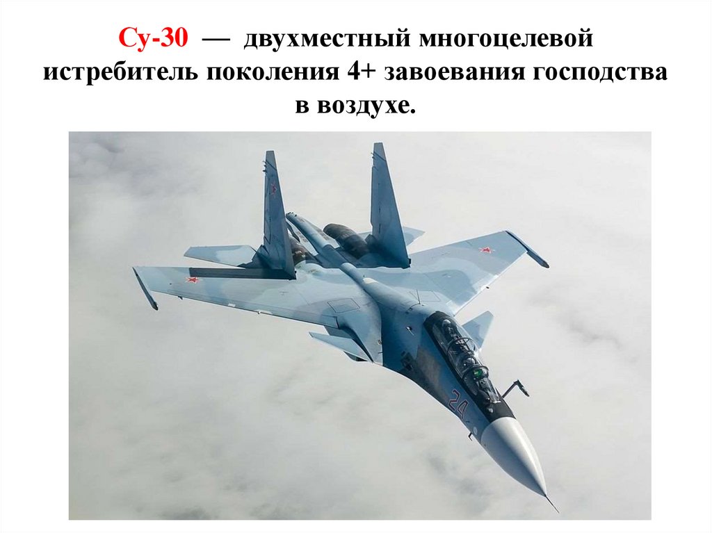 Су-30  —  двухместный многоцелевой истребитель поколения 4+ завоевания господства в воздухе.