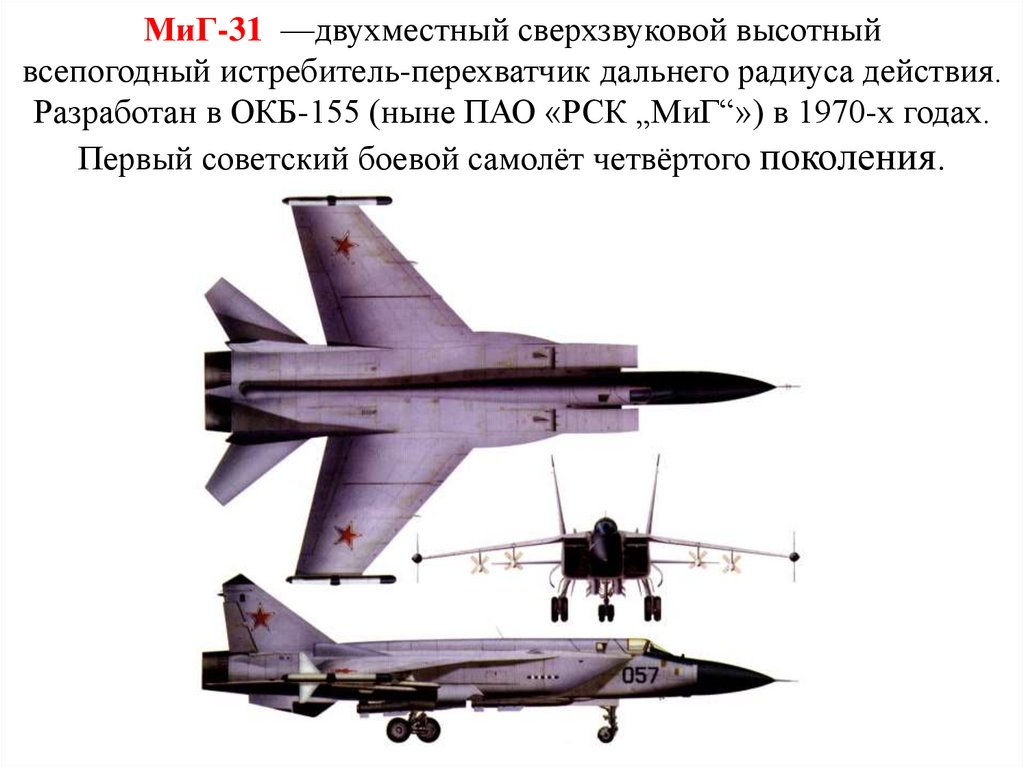 МиГ-31  —двухместный сверхзвуковой высотный всепогодный истребитель-перехватчик дальнего радиуса действия. Разработан в ОКБ-155