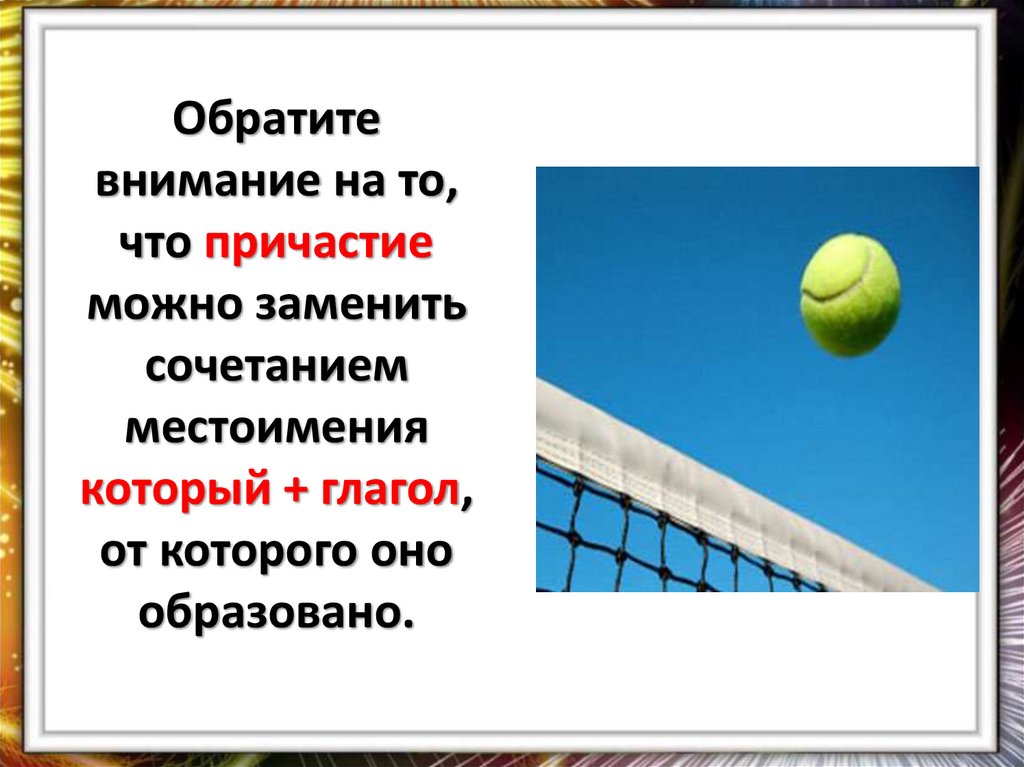 Обратите внимание на то, что причастие можно заменить сочетанием местоимения который + глагол, от которого оно образовано.
