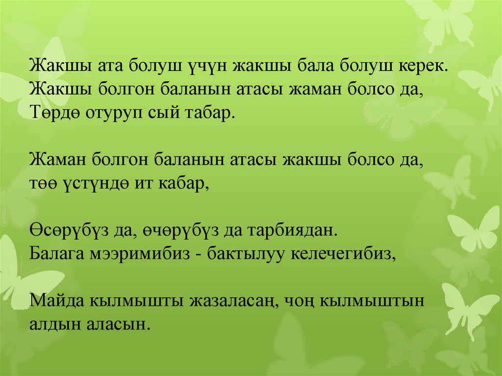 Жакшы ата болуш үчүн жакшы бала болуш керек. Жакшы болгон баланын атасы жаман болсо да, Төрдө отуруп сый табар. Жаман болгон