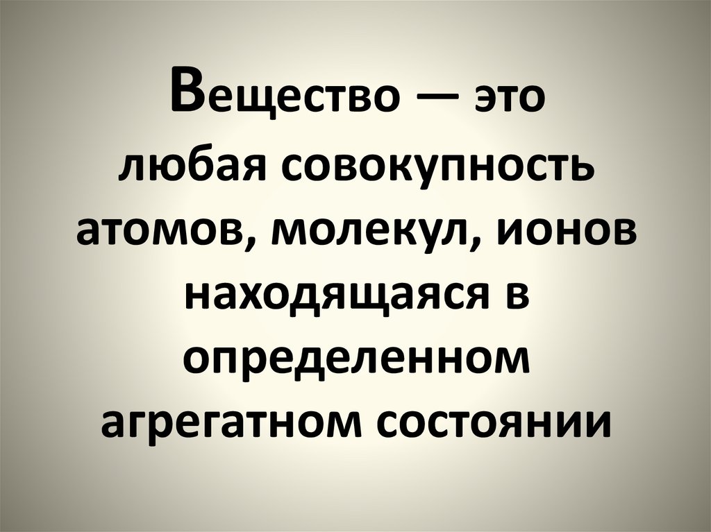 Вещество — это любая совокупность атомов, молекул, ионов находящаяся в определенном агрегатном состоянии