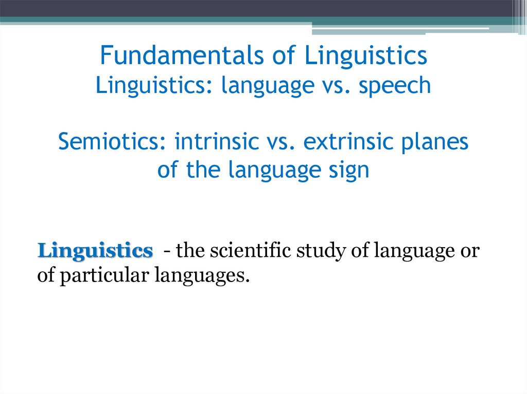 Fundamentals of Linguistics Linguistics: language vs. speech Semiotics: intrinsic vs. extrinsic planes of the language sign