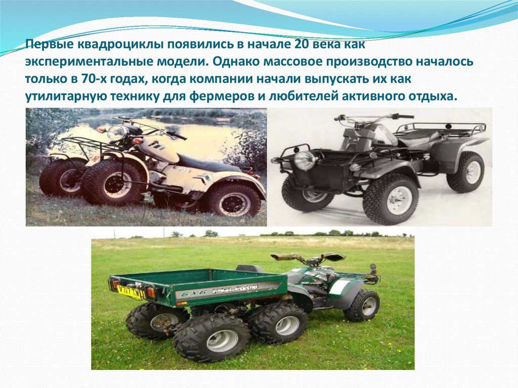 Первые квадроциклы появились в начале 20 века как экспериментальные модели. Однако массовое производство началось только в 70-х