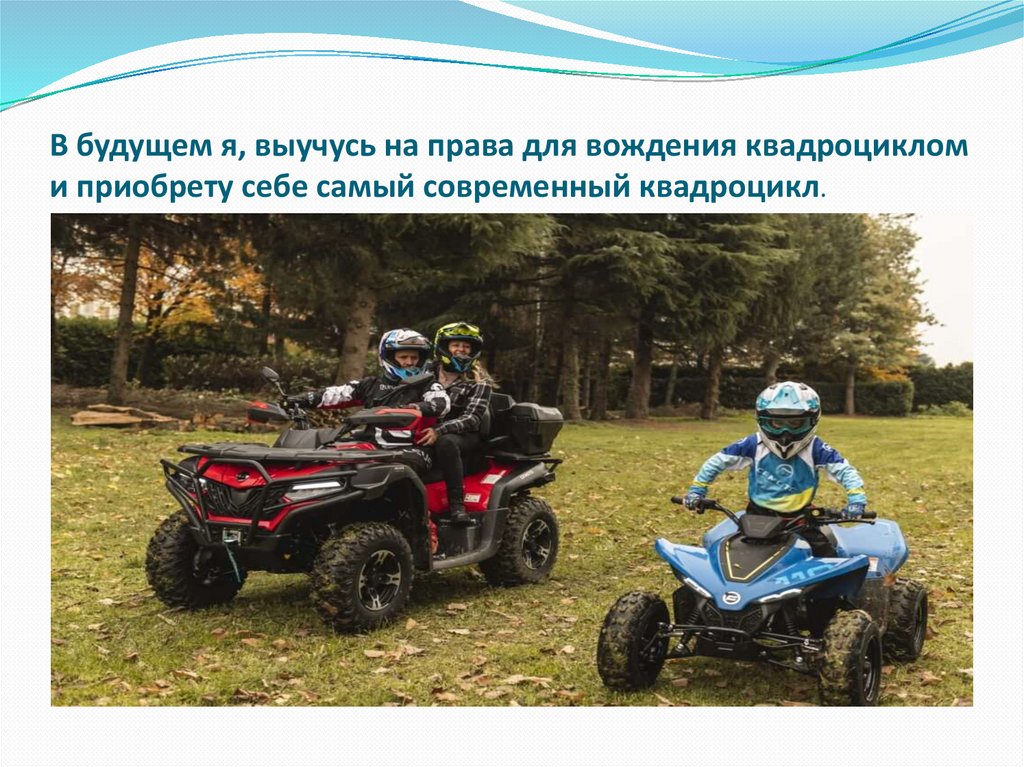 В будущем я, выучусь на права для вождения квадроциклом и приобрету себе самый современный квадроцикл.