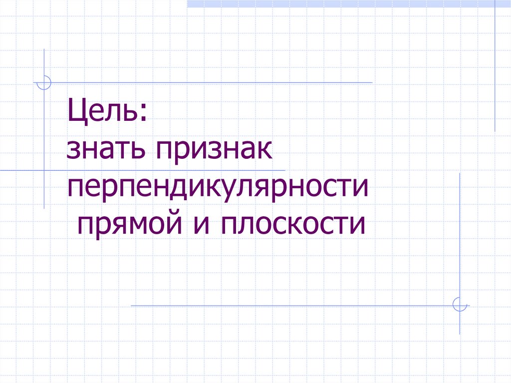 Цель: знать признак перпендикулярности прямой и плоскости