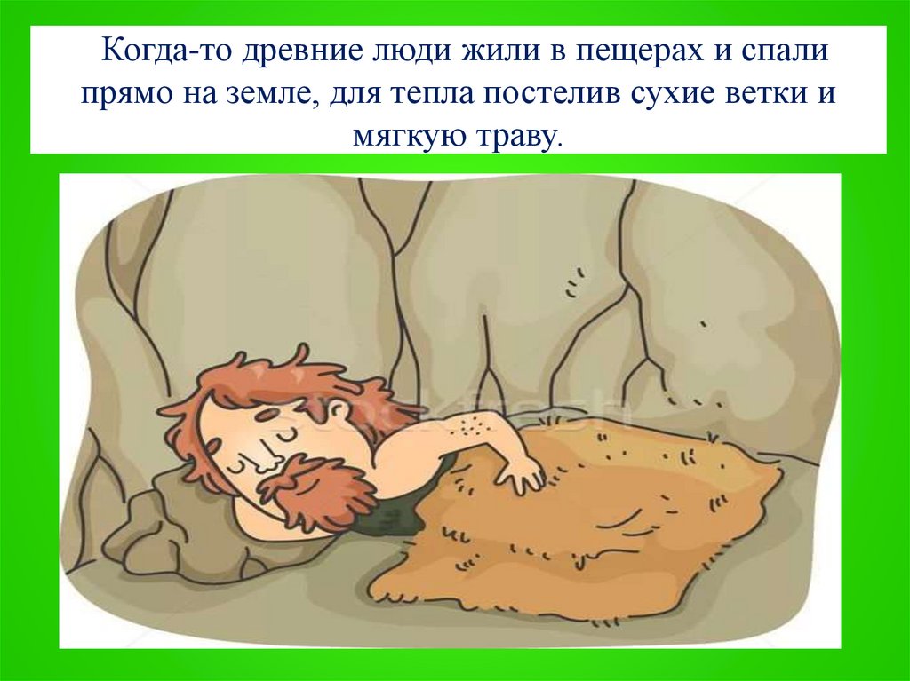 Когда-то древние люди жили в пещерах и спали прямо на земле, для тепла постелив сухие ветки и мягкую траву.
