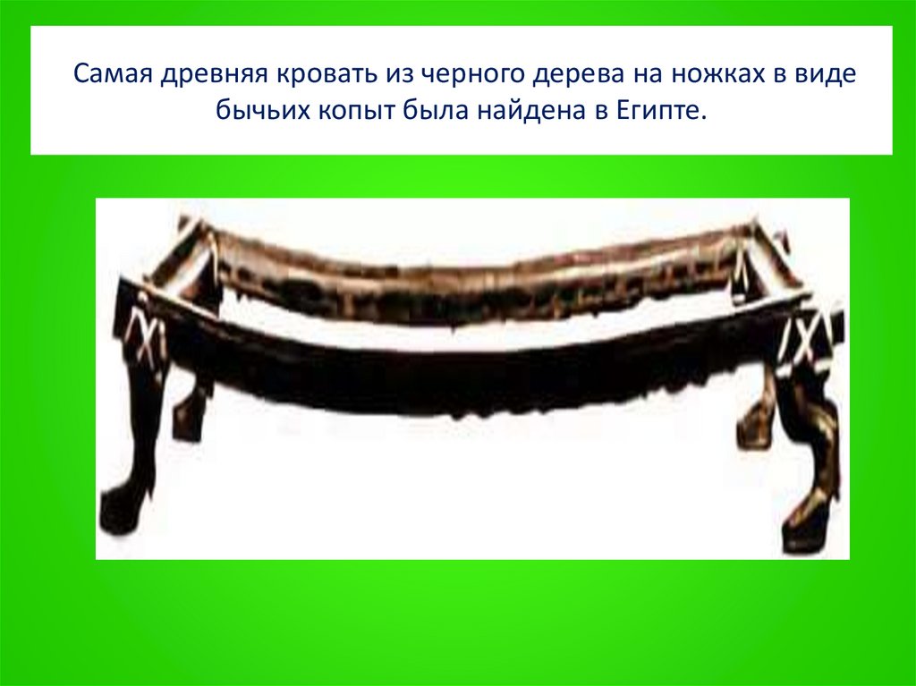 Самая древняя кровать из черного дерева на ножках в виде бычьих копыт была найдена в Египте.