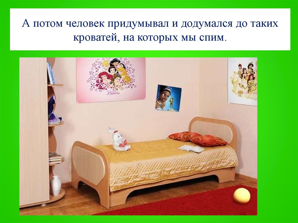 А потом человек придумывал и додумался до таких кроватей, на которых мы спим.