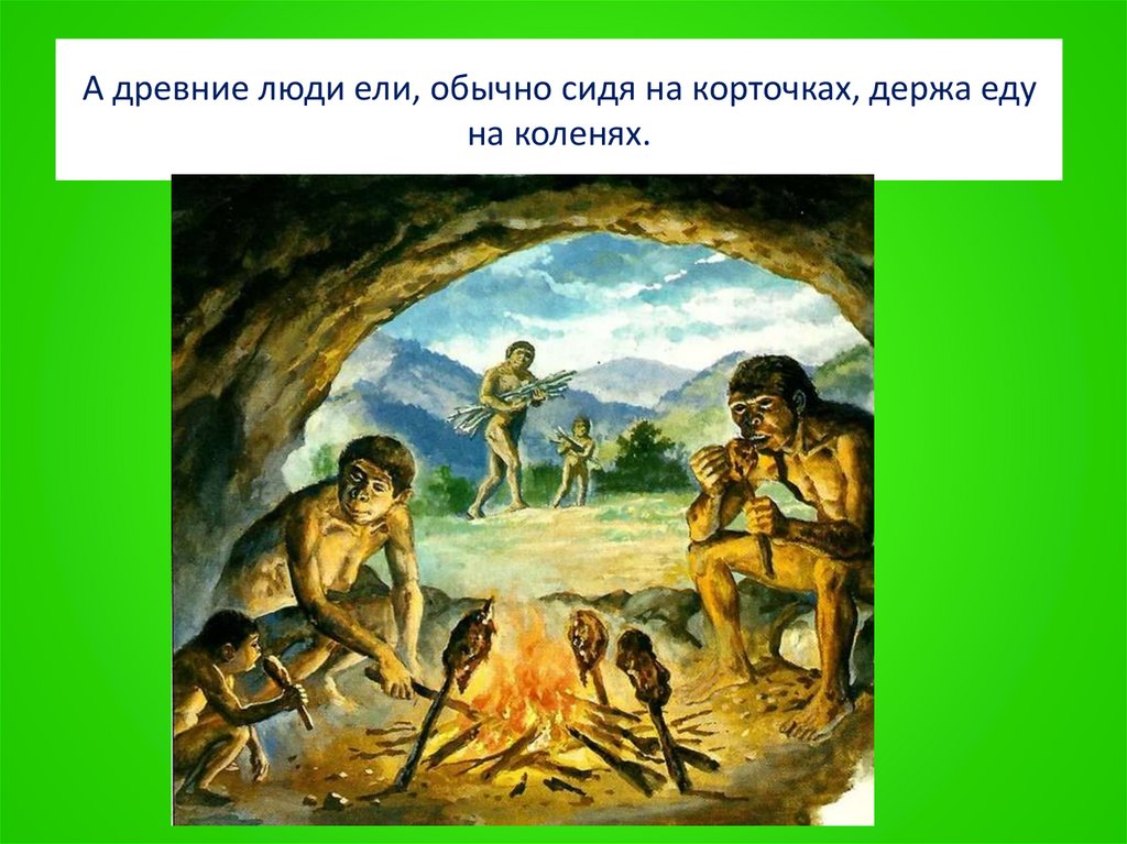 А древние люди ели, обычно сидя на корточках, держа еду на коленях.