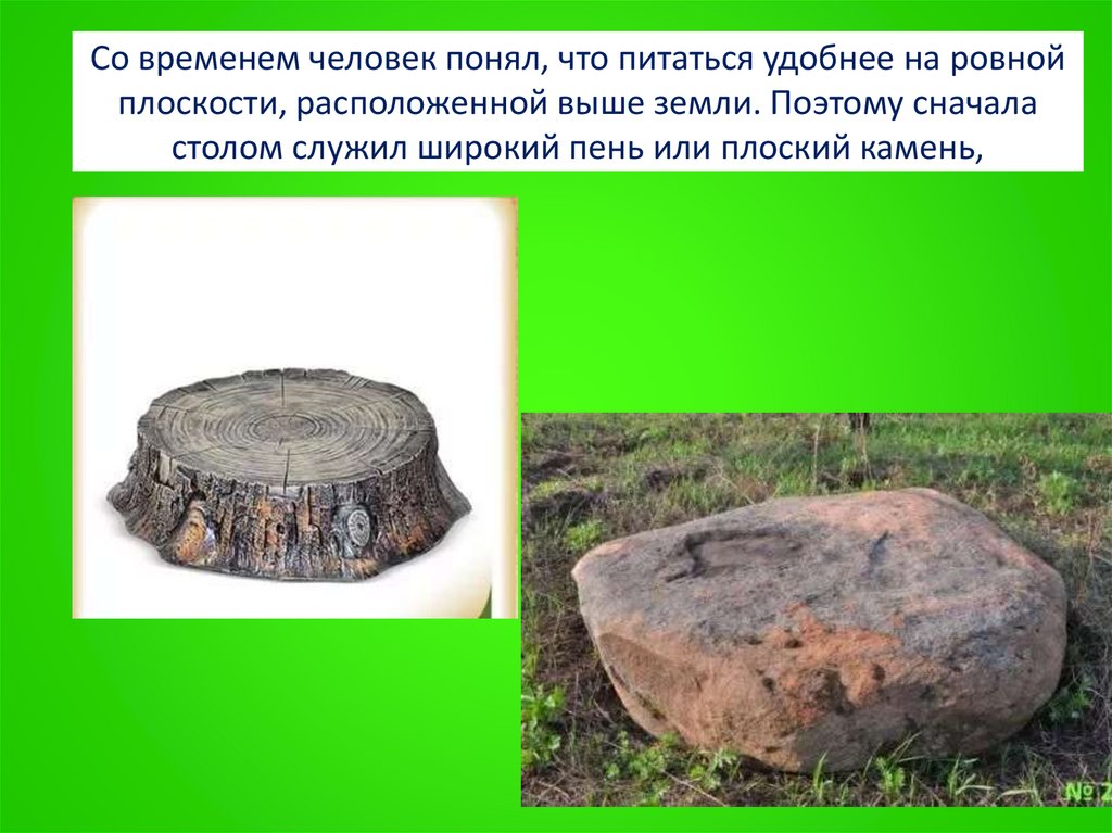 Со временем человек понял, что питаться удобнее на ровной плоскости, расположенной выше земли. Поэтому сначала столом служил