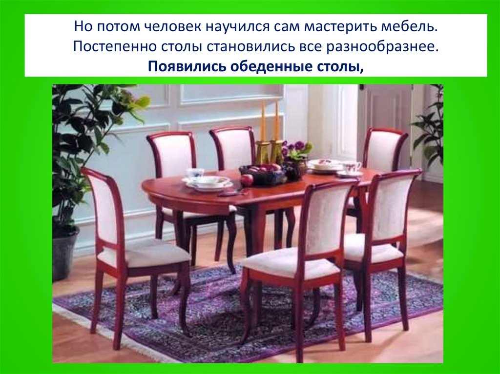 Но потом человек научился сам мастерить мебель. Постепенно столы становились все разнообразнее. Появились обеденные столы,