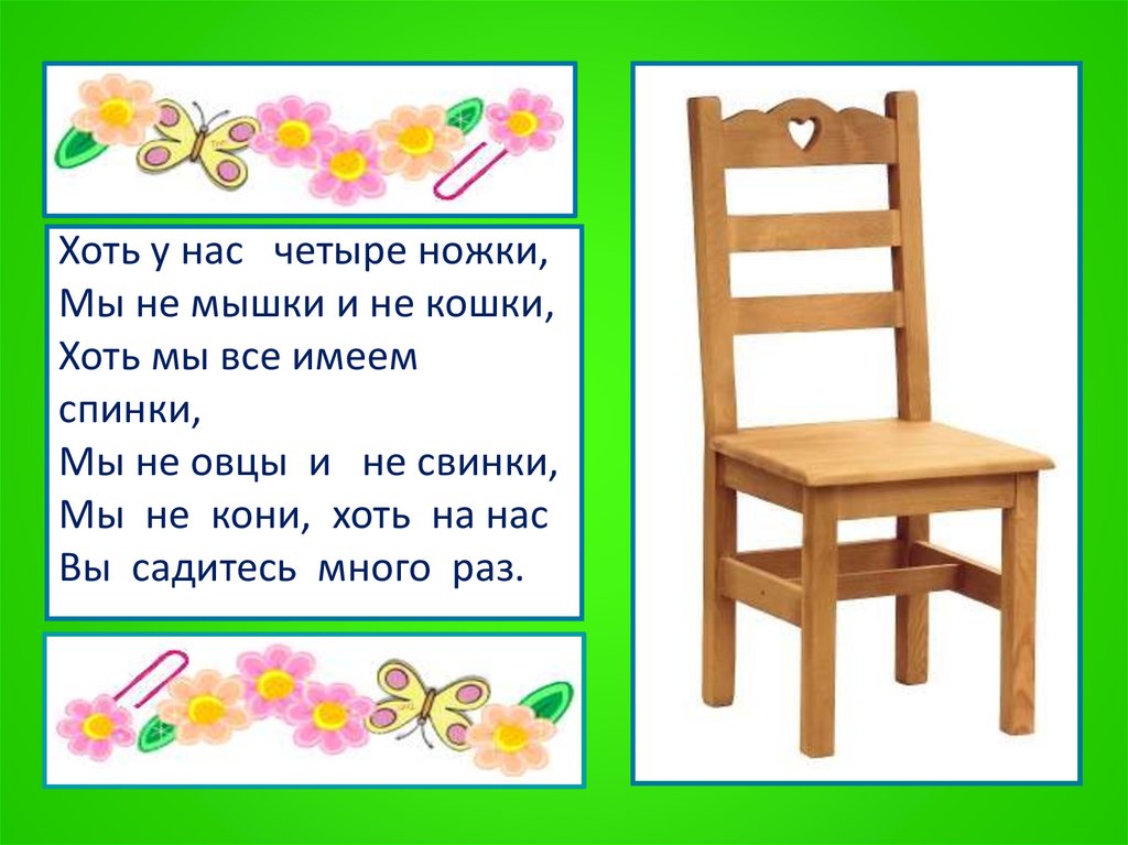 Хоть у нас четыре ножки, Мы не мышки и не кошки, Хоть мы все имеем спинки, Мы не овцы и не свинки, Мы не кони, хоть на нас Вы