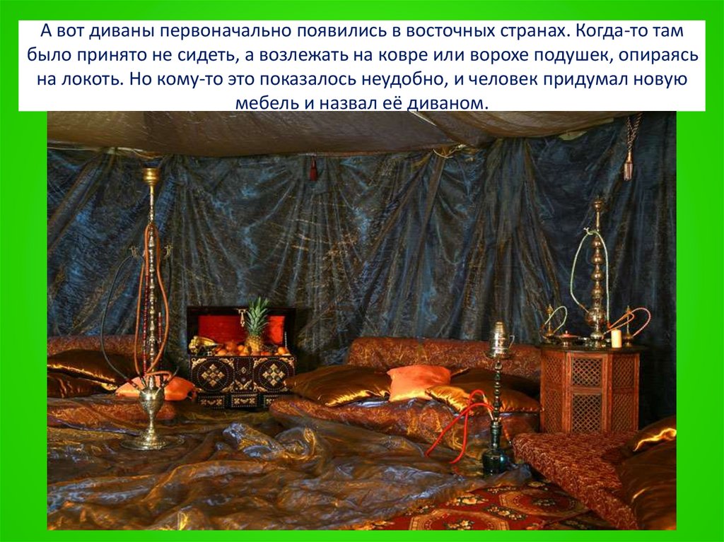 А вот диваны первоначально появились в восточных странах. Когда-то там было принято не сидеть, а возлежать на ковре или ворохе