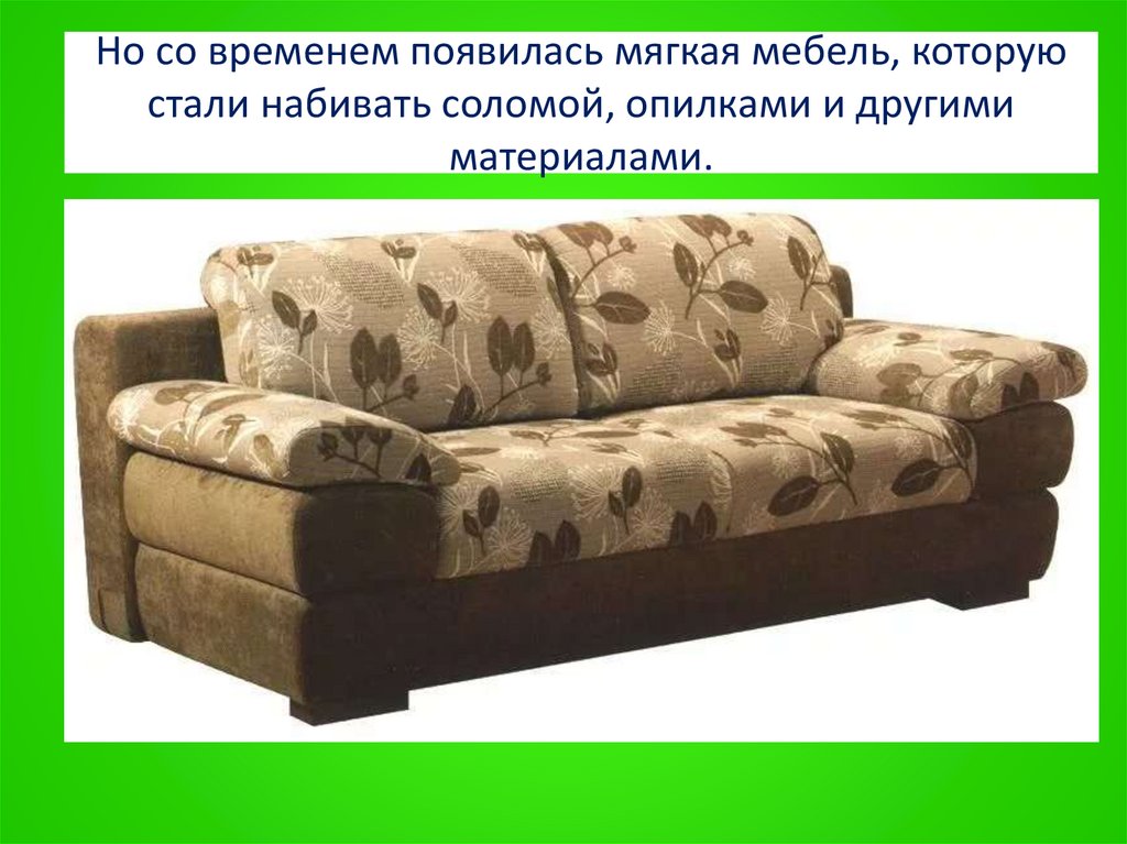 Но со временем появилась мягкая мебель, которую стали набивать соломой, опилками и другими материалами.