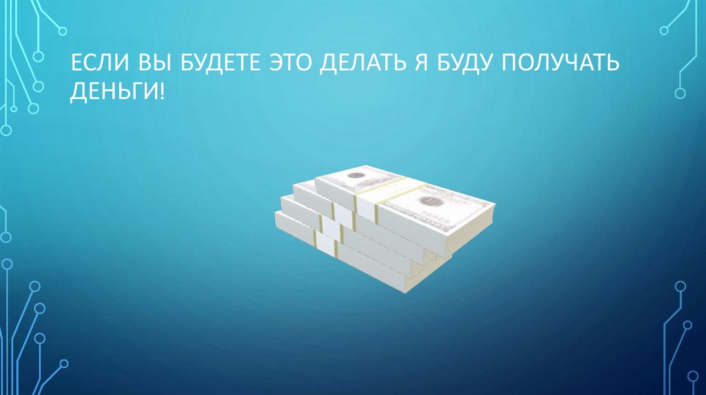 Если вы будете это делать я буду получать деньги!