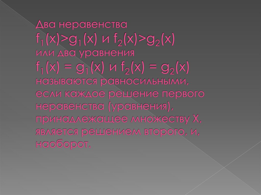 Два неравенства f1(x)>g1(x) и f2(x)>g2(x) или два уравнения f1(x) = g1(x) и f2(x) = g2(x) называются равносильными, если каждое