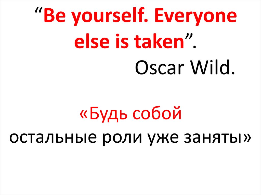 “Be yourself. Everyone else is taken”. Oscar Wild.