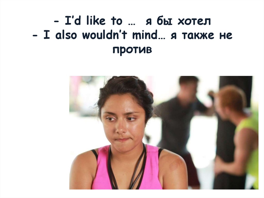 - I’d like to … я бы хотел - I also wouldn’t mind… я также не против