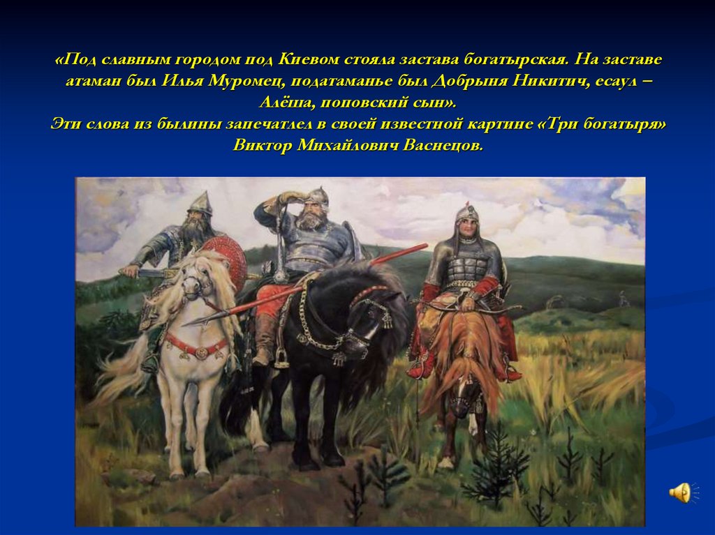 «Под славным городом под Киевом стояла застава богатырская. На заставе атаман был Илья Муромец, податаманье был Добрыня