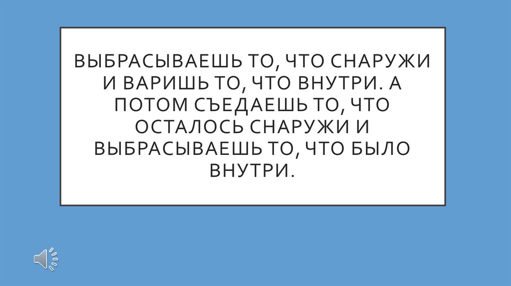 Выбрасываешь то, что снаружи и варишь то, что внутри. А потом съедаешь то, что осталось снаружи и выбрасываешь то, что было