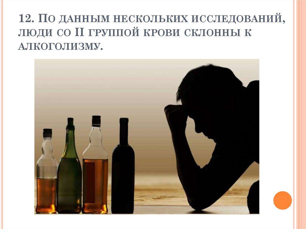 12. По данным нескольких исследований, люди со II группой крови склонны к алкоголизму.