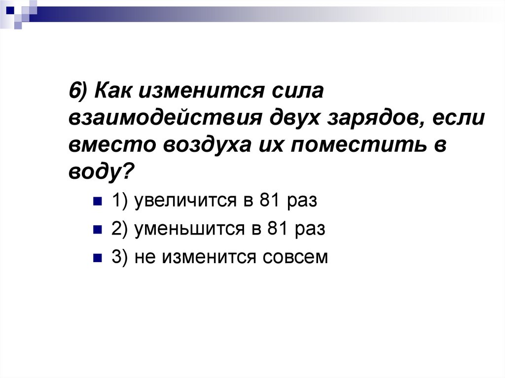 6) Как изменится сила взаимодействия двух зарядов, если вместо воздуха их поместить в воду?