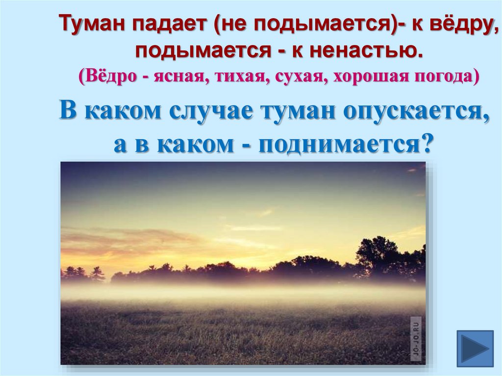 Туман падает (не подымается)- к вёдру, подымается - к ненастью. (Вёдро - ясная, тихая, сухая, хорошая погода)