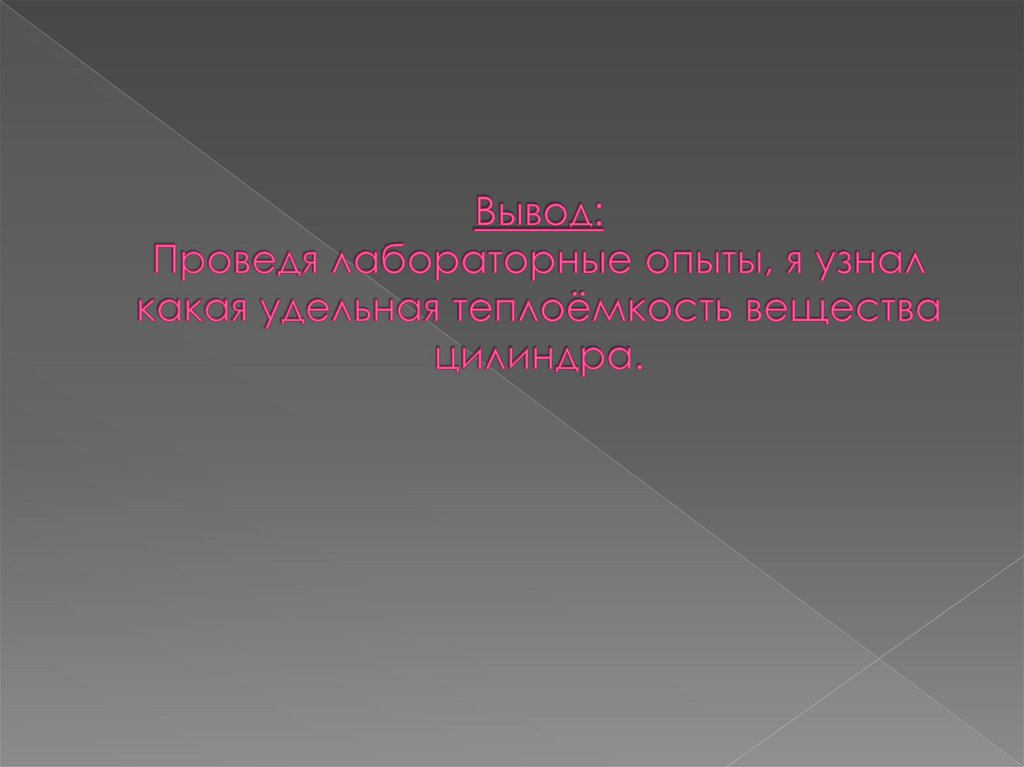 Вывод: Проведя лабораторные опыты, я узнал какая удельная теплоёмкость вещества цилиндра.