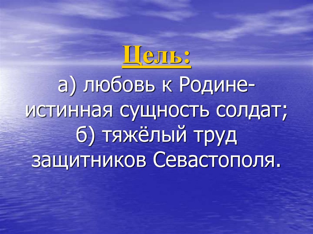 Цель: а) любовь к Родине- истинная сущность солдат; б) тяжёлый труд защитников Севастополя.