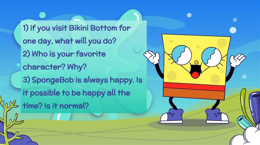 1) if you visit Bikini Bottom for one day, what will you do? 2) Who is your favorite character? Why? 3) SpongeBob is always