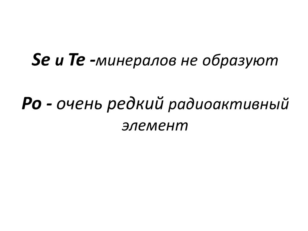 Se и Te -минералов не образуют Ро - очень редкий радиоактивный элемент