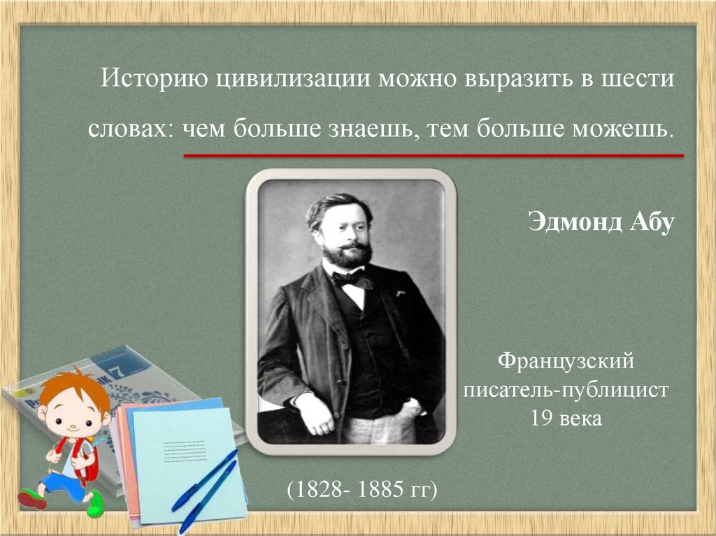 Историю цивилизации можно выразить в шести словах: чем больше знаешь, тем больше можешь. Эдмонд Абу
