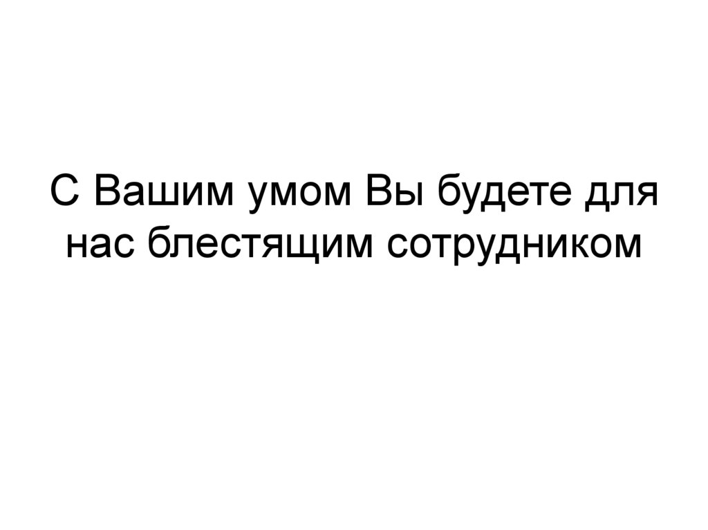 С Вашим умом Вы будете для нас блестящим сотрудником