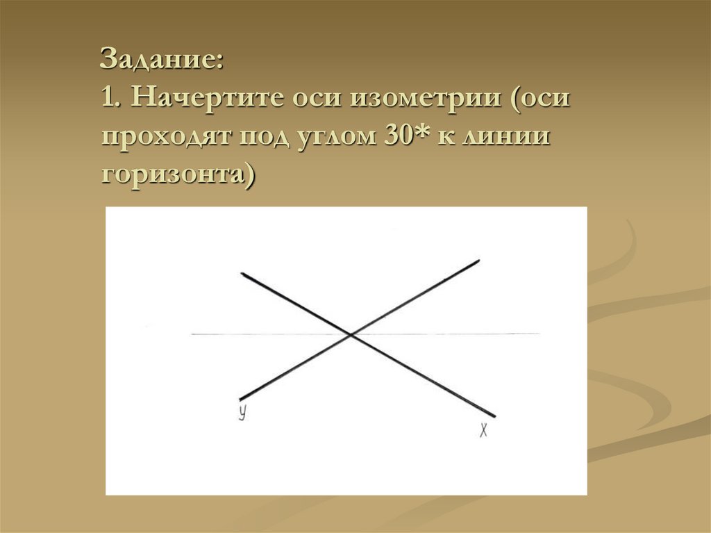 Задание: 1. Начертите оси изометрии (оси проходят под углом 30* к линии горизонта)