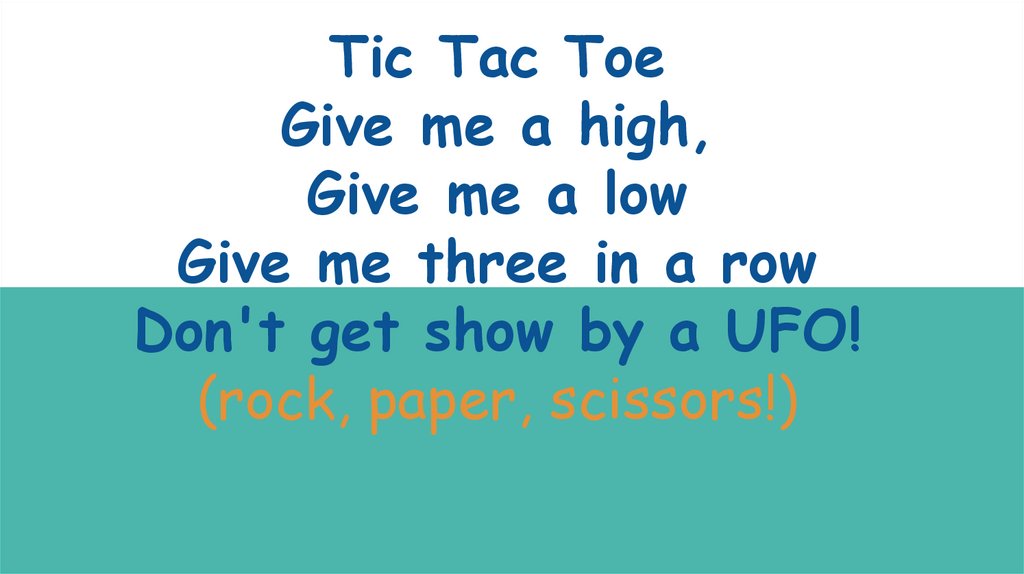 Tic Tac Toe Give me a high, Give me a low Give me three in a row Don't get show by a UFO! (rock, paper, scissors!)