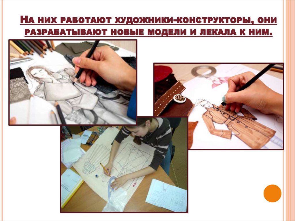 На них работают художники-конструкторы, они разрабатывают новые модели и лекала к ним.