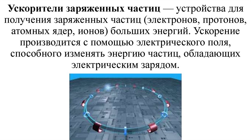 Ускорители заряженных частиц — устройства для получения заряженных частиц (электронов, протонов, атомных ядер, ионов) больших
